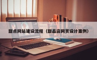 海北甜点网站建设流程（甜品店网页设计案例）