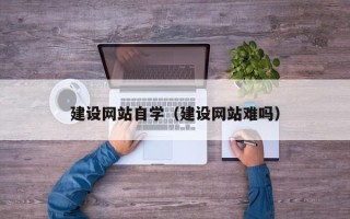 海北建设网站自学（建设网站难吗）
