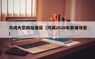 海北河间大型网站建设（河间2020年新建项目）