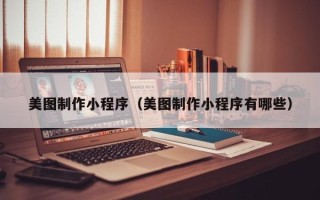 海北美图制作小程序（美图制作小程序有哪些）