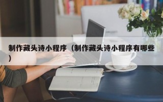 海北制作藏头诗小程序（制作藏头诗小程序有哪些）