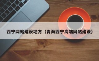 海北西宁网站建设地方（青海西宁高端网站建设）