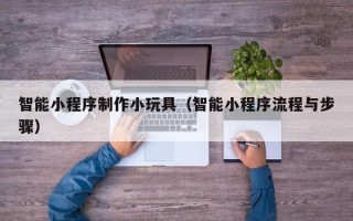 海北智能小程序制作小玩具（智能小程序流程与步骤）